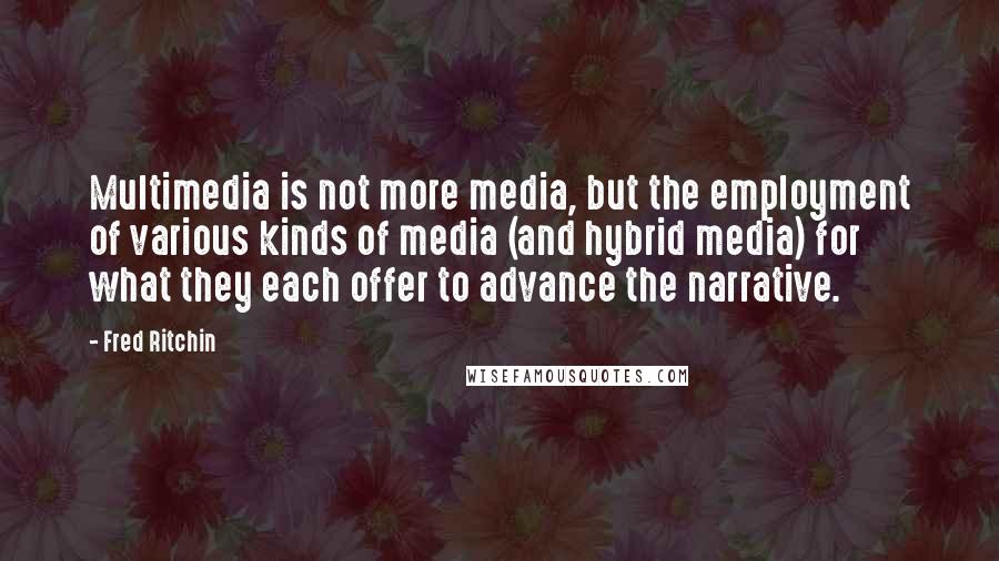 Fred Ritchin Quotes: Multimedia is not more media, but the employment of various kinds of media (and hybrid media) for what they each offer to advance the narrative.