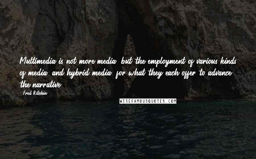 Fred Ritchin Quotes: Multimedia is not more media, but the employment of various kinds of media (and hybrid media) for what they each offer to advance the narrative.