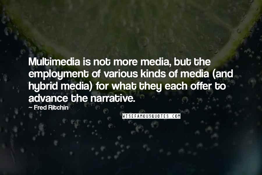 Fred Ritchin Quotes: Multimedia is not more media, but the employment of various kinds of media (and hybrid media) for what they each offer to advance the narrative.