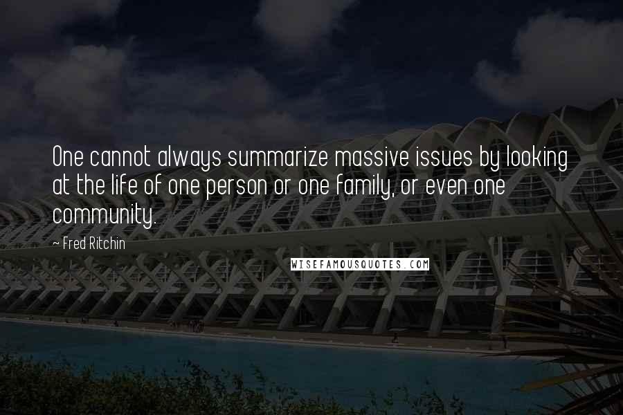 Fred Ritchin Quotes: One cannot always summarize massive issues by looking at the life of one person or one family, or even one community.