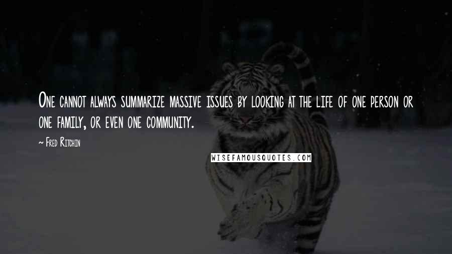 Fred Ritchin Quotes: One cannot always summarize massive issues by looking at the life of one person or one family, or even one community.