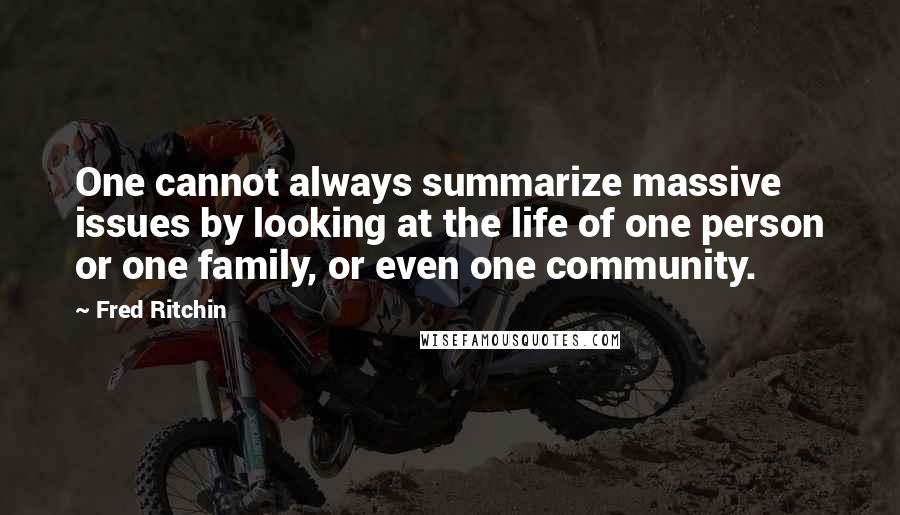 Fred Ritchin Quotes: One cannot always summarize massive issues by looking at the life of one person or one family, or even one community.