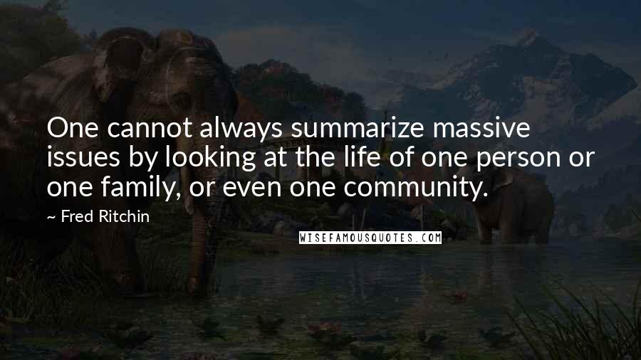 Fred Ritchin Quotes: One cannot always summarize massive issues by looking at the life of one person or one family, or even one community.