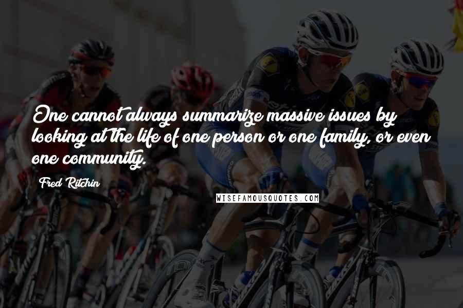 Fred Ritchin Quotes: One cannot always summarize massive issues by looking at the life of one person or one family, or even one community.