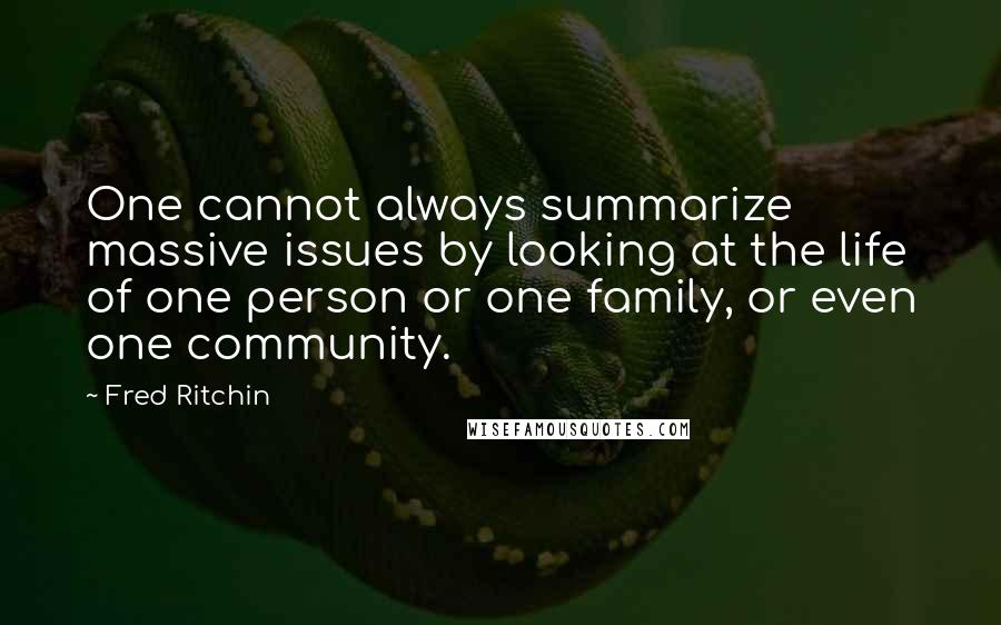 Fred Ritchin Quotes: One cannot always summarize massive issues by looking at the life of one person or one family, or even one community.