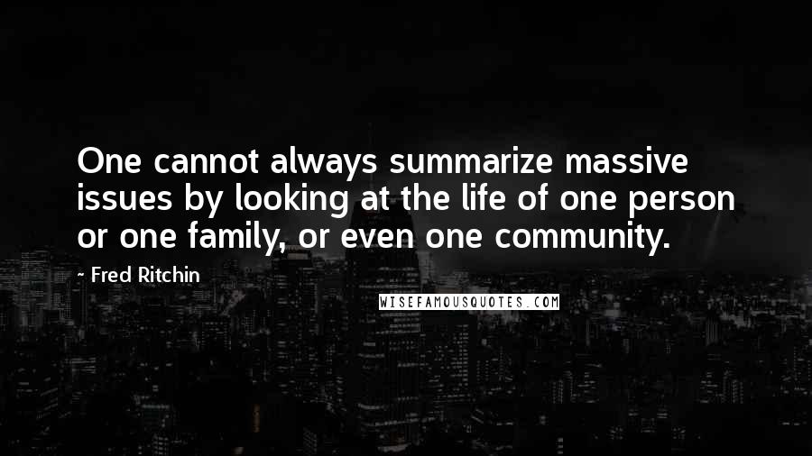 Fred Ritchin Quotes: One cannot always summarize massive issues by looking at the life of one person or one family, or even one community.