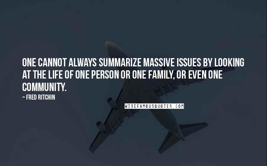 Fred Ritchin Quotes: One cannot always summarize massive issues by looking at the life of one person or one family, or even one community.