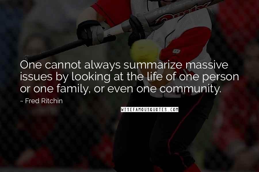 Fred Ritchin Quotes: One cannot always summarize massive issues by looking at the life of one person or one family, or even one community.