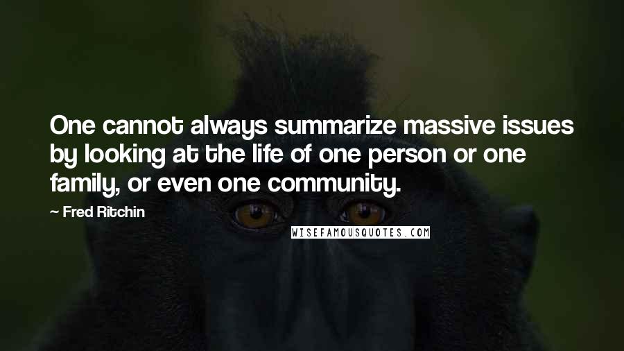 Fred Ritchin Quotes: One cannot always summarize massive issues by looking at the life of one person or one family, or even one community.