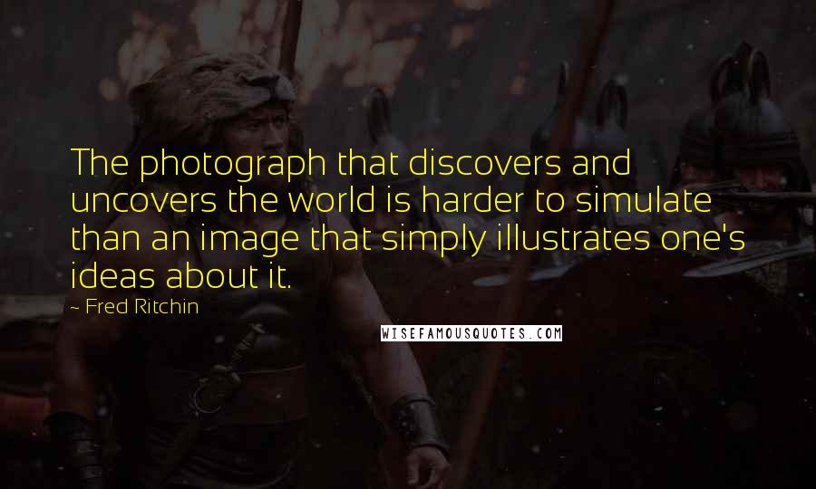 Fred Ritchin Quotes: The photograph that discovers and uncovers the world is harder to simulate than an image that simply illustrates one's ideas about it.