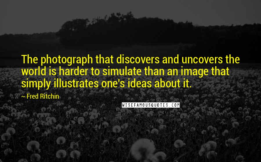 Fred Ritchin Quotes: The photograph that discovers and uncovers the world is harder to simulate than an image that simply illustrates one's ideas about it.