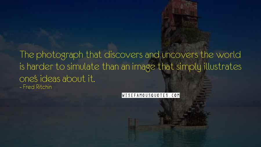 Fred Ritchin Quotes: The photograph that discovers and uncovers the world is harder to simulate than an image that simply illustrates one's ideas about it.