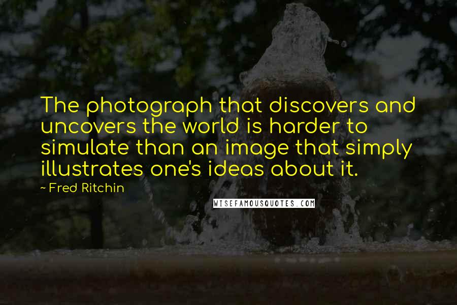 Fred Ritchin Quotes: The photograph that discovers and uncovers the world is harder to simulate than an image that simply illustrates one's ideas about it.