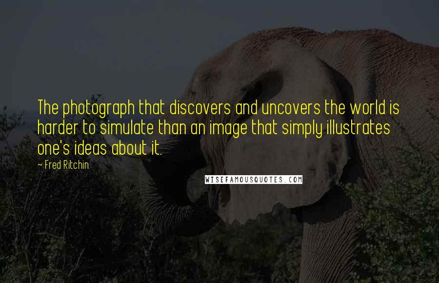 Fred Ritchin Quotes: The photograph that discovers and uncovers the world is harder to simulate than an image that simply illustrates one's ideas about it.