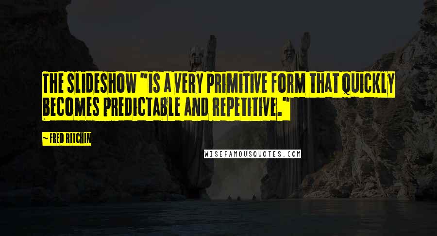 Fred Ritchin Quotes: The slideshow "is a very primitive form that quickly becomes predictable and repetitive."
