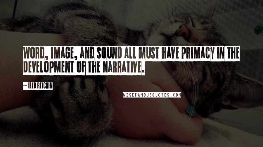Fred Ritchin Quotes: Word, image, and sound all must have primacy in the development of the narrative.