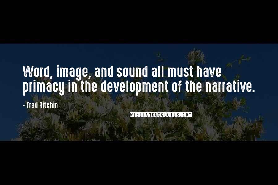 Fred Ritchin Quotes: Word, image, and sound all must have primacy in the development of the narrative.