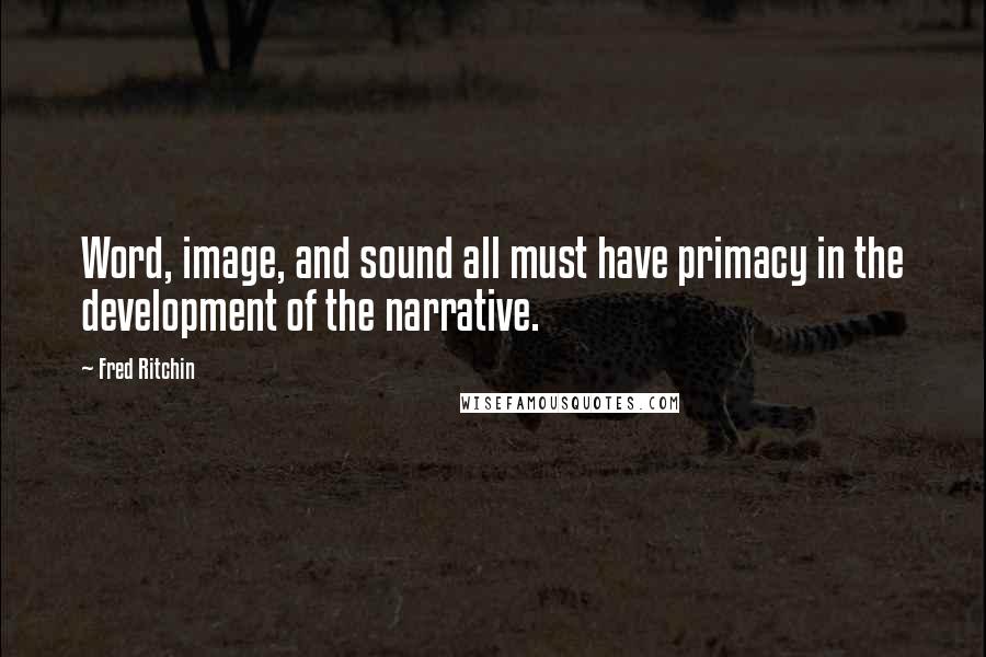 Fred Ritchin Quotes: Word, image, and sound all must have primacy in the development of the narrative.