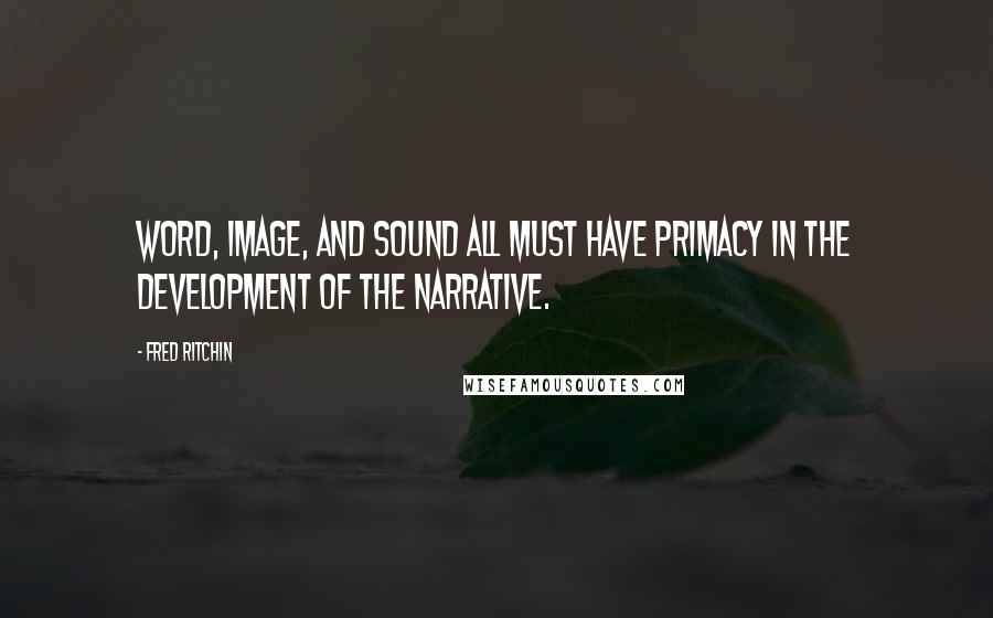 Fred Ritchin Quotes: Word, image, and sound all must have primacy in the development of the narrative.