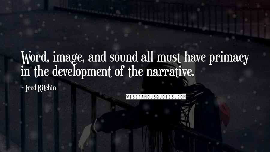 Fred Ritchin Quotes: Word, image, and sound all must have primacy in the development of the narrative.