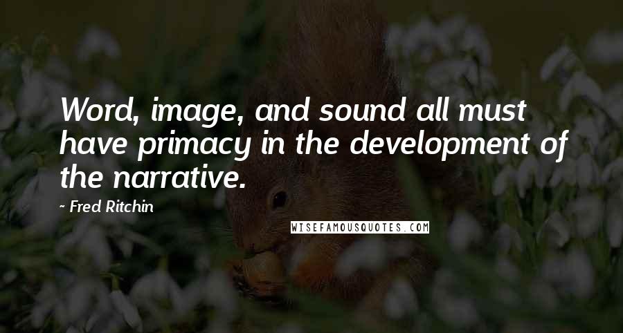 Fred Ritchin Quotes: Word, image, and sound all must have primacy in the development of the narrative.