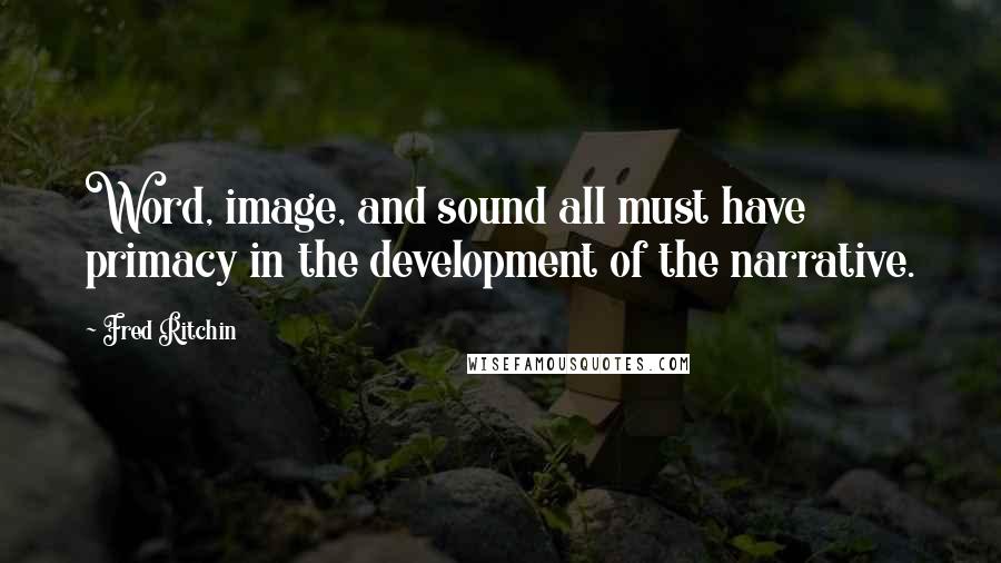 Fred Ritchin Quotes: Word, image, and sound all must have primacy in the development of the narrative.