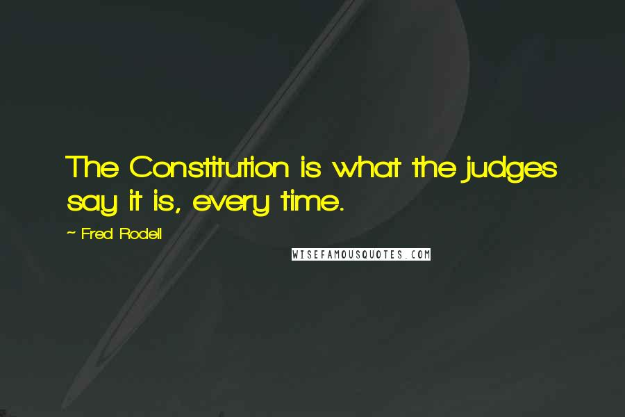 Fred Rodell Quotes: The Constitution is what the judges say it is, every time.