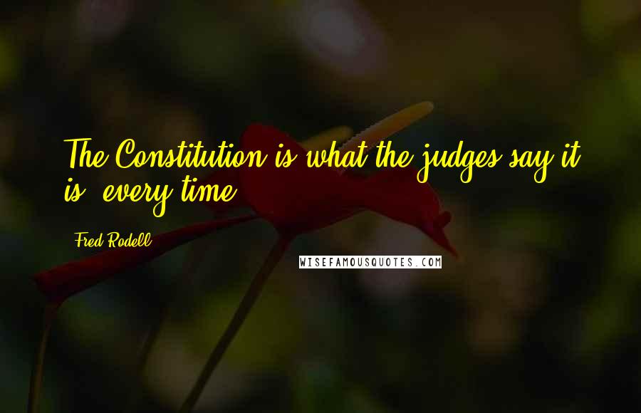 Fred Rodell Quotes: The Constitution is what the judges say it is, every time.