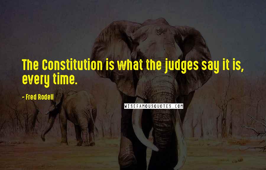 Fred Rodell Quotes: The Constitution is what the judges say it is, every time.