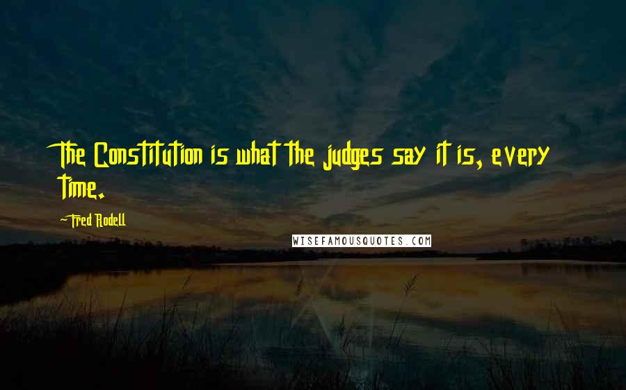 Fred Rodell Quotes: The Constitution is what the judges say it is, every time.