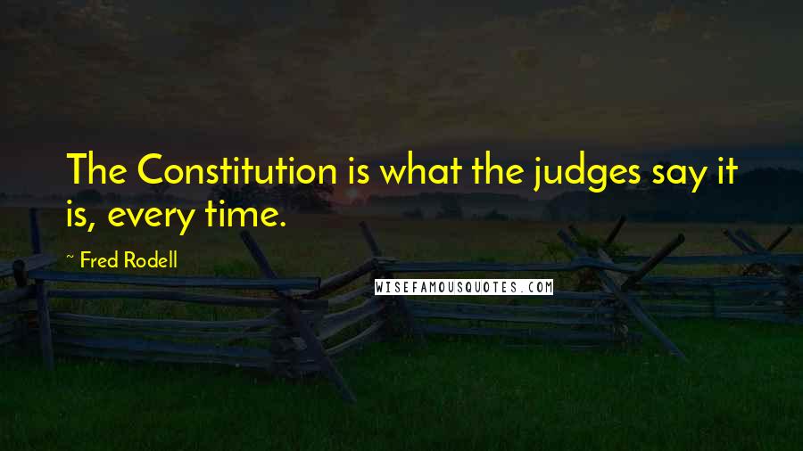 Fred Rodell Quotes: The Constitution is what the judges say it is, every time.