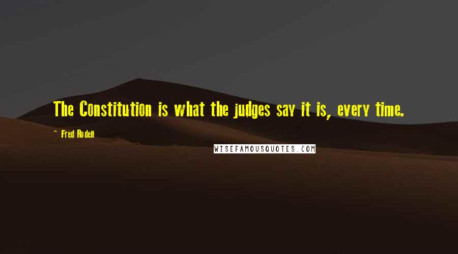 Fred Rodell Quotes: The Constitution is what the judges say it is, every time.