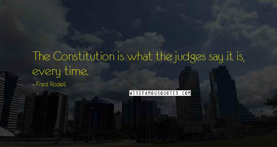 Fred Rodell Quotes: The Constitution is what the judges say it is, every time.