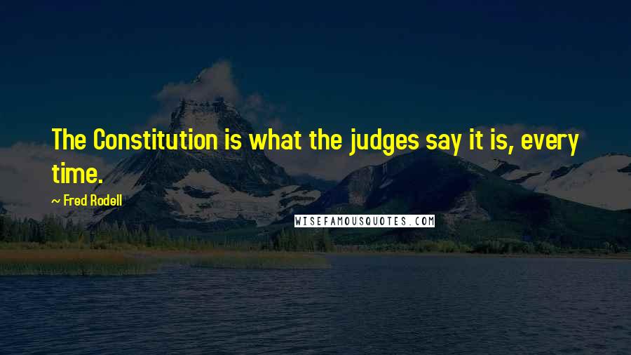 Fred Rodell Quotes: The Constitution is what the judges say it is, every time.