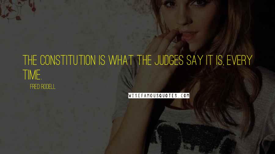 Fred Rodell Quotes: The Constitution is what the judges say it is, every time.