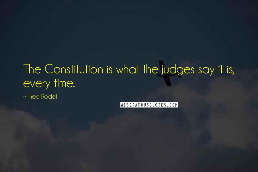 Fred Rodell Quotes: The Constitution is what the judges say it is, every time.