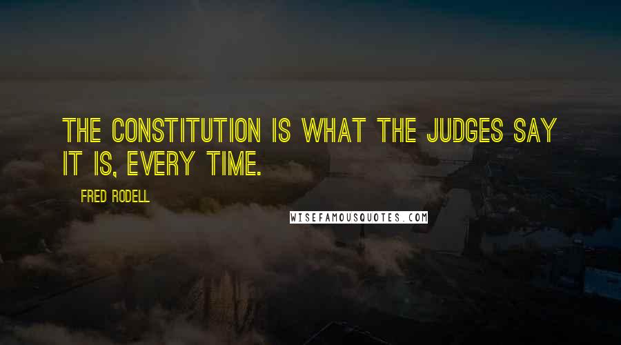 Fred Rodell Quotes: The Constitution is what the judges say it is, every time.