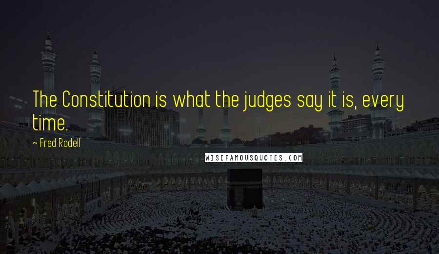 Fred Rodell Quotes: The Constitution is what the judges say it is, every time.