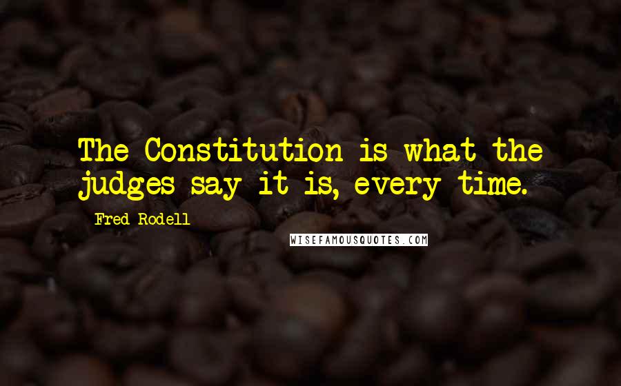 Fred Rodell Quotes: The Constitution is what the judges say it is, every time.