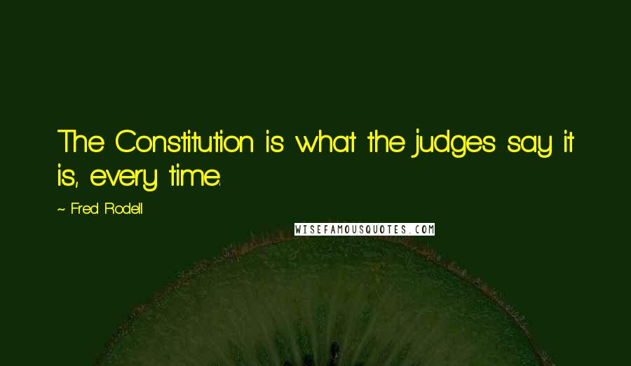 Fred Rodell Quotes: The Constitution is what the judges say it is, every time.