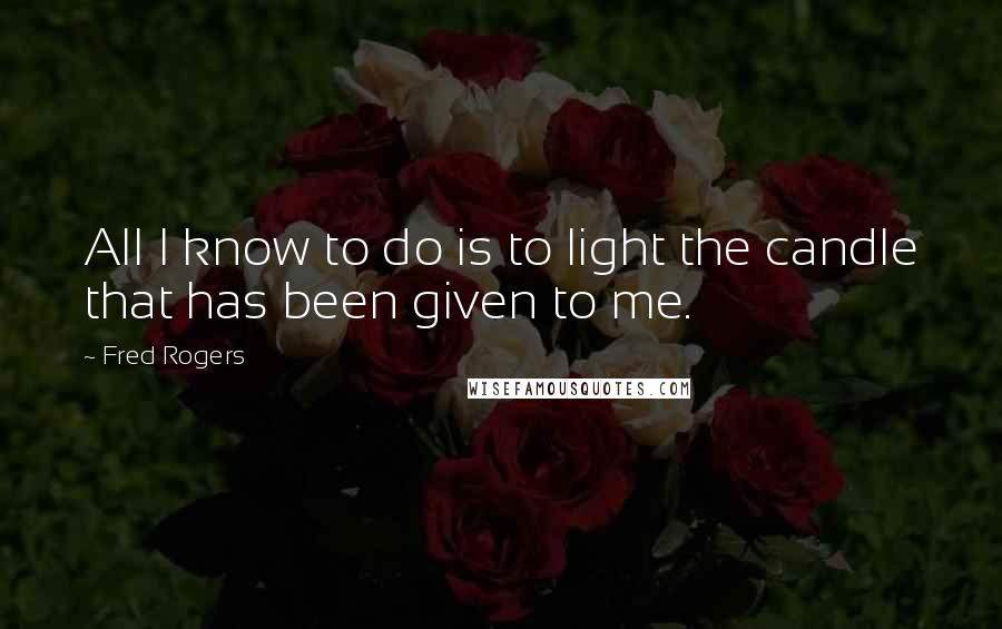 Fred Rogers Quotes: All I know to do is to light the candle that has been given to me.