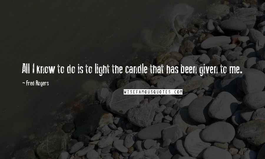 Fred Rogers Quotes: All I know to do is to light the candle that has been given to me.