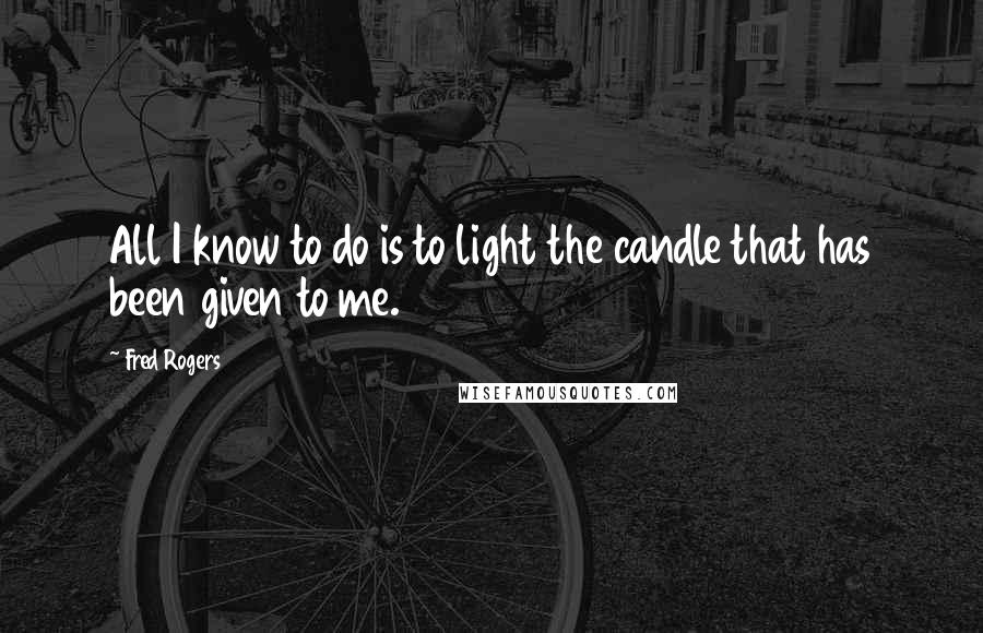 Fred Rogers Quotes: All I know to do is to light the candle that has been given to me.