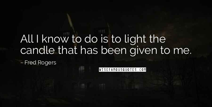 Fred Rogers Quotes: All I know to do is to light the candle that has been given to me.