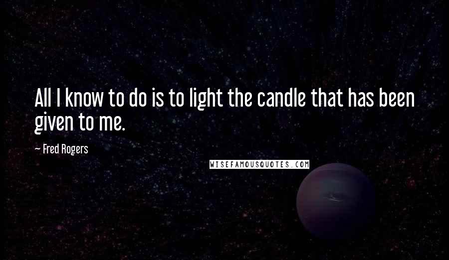 Fred Rogers Quotes: All I know to do is to light the candle that has been given to me.