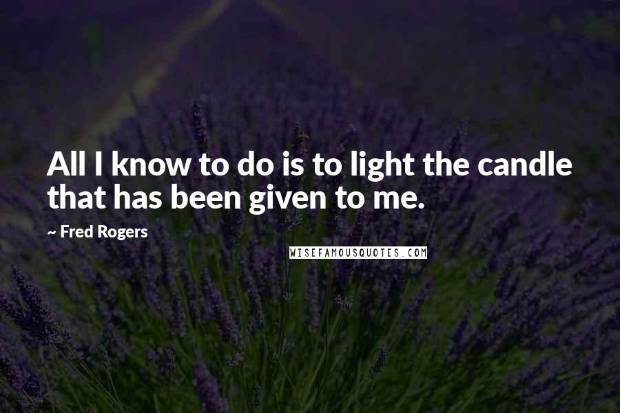 Fred Rogers Quotes: All I know to do is to light the candle that has been given to me.