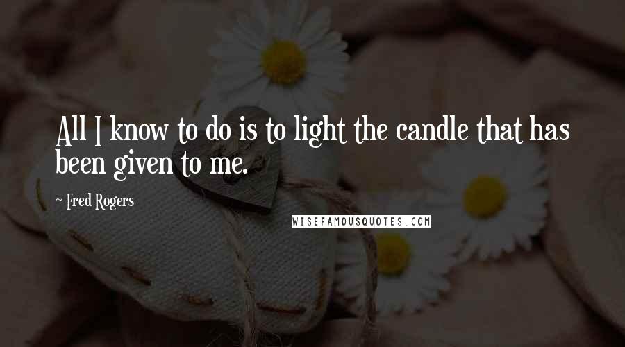 Fred Rogers Quotes: All I know to do is to light the candle that has been given to me.