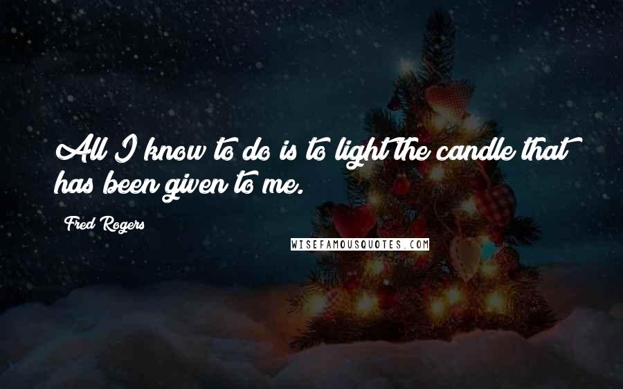 Fred Rogers Quotes: All I know to do is to light the candle that has been given to me.