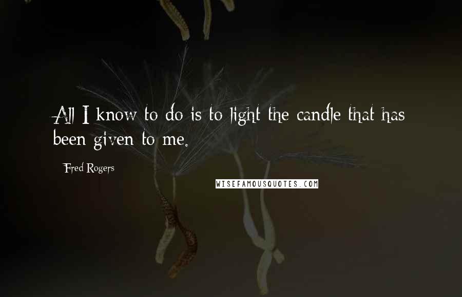 Fred Rogers Quotes: All I know to do is to light the candle that has been given to me.