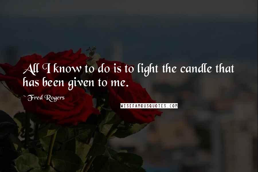 Fred Rogers Quotes: All I know to do is to light the candle that has been given to me.